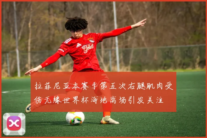 拉菲尼亚本赛季第五次右腿肌肉受伤无缘世界杯海地离场引发关注