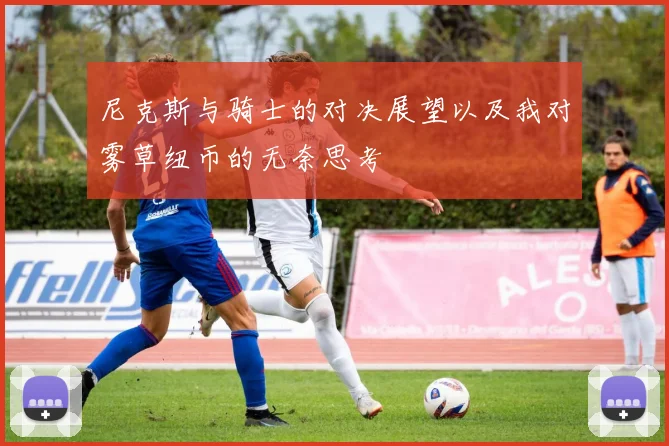 尼克斯与骑士的对决展望以及我对雾草纽币的无奈思考
