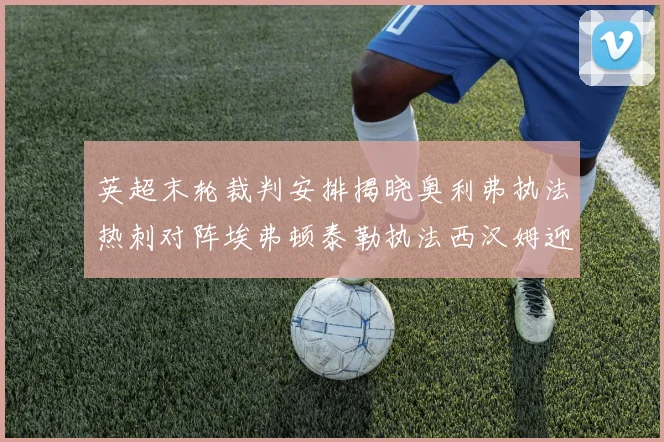 英超末轮裁判安排揭晓奥利弗执法热刺对阵埃弗顿泰勒执法西汉姆迎战利兹联