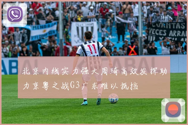 北京内线实力强大周琦高效发挥助力京粤之战G3广东难以抵挡