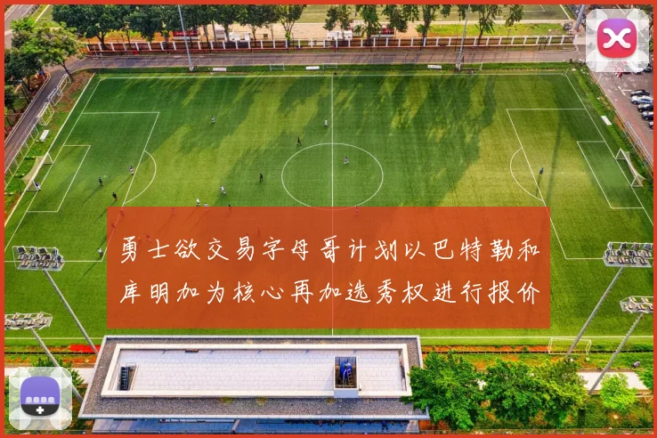 勇士欲交易字母哥计划以巴特勒和库明加为核心再加选秀权进行报价