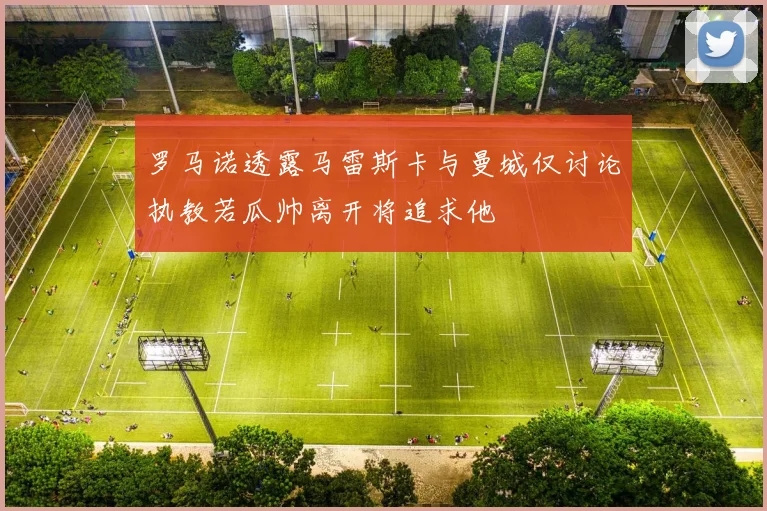罗马诺透露马雷斯卡与曼城仅讨论执教若瓜帅离开将追求他