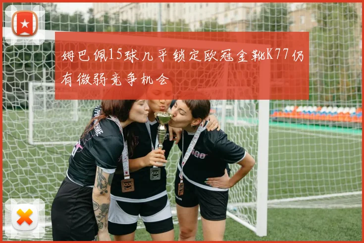 姆巴佩15球几乎锁定欧冠金靴K77仍有微弱竞争机会