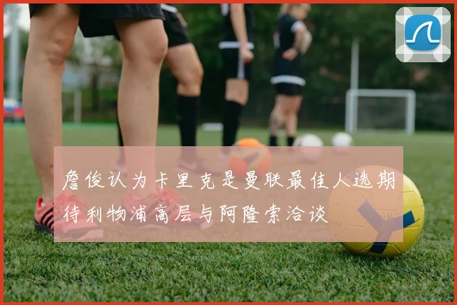 詹俊认为卡里克是曼联最佳人选期待利物浦高层与阿隆索洽谈