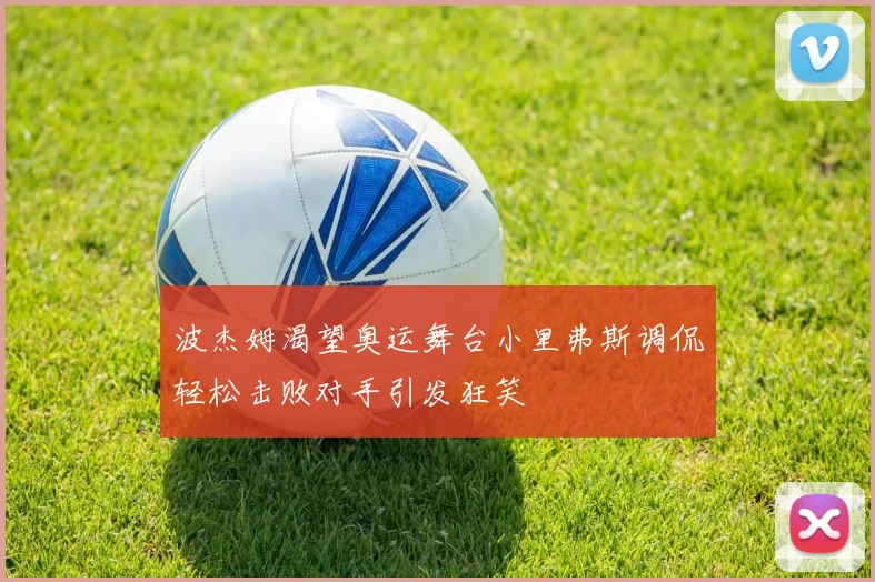 波杰姆渴望奥运舞台小里弗斯调侃轻松击败对手引发狂笑