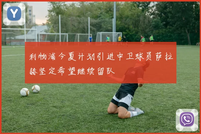 利物浦今夏计划引进中卫球员萨拉赫坚定希望继续留队