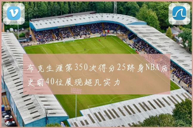 布克生涯第350次得分25跻身NBA历史前40位展现超凡实力