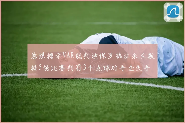 意媒揭示VAR裁判迪保罗执法米兰数据5场比赛判罚3个点球对手全失手