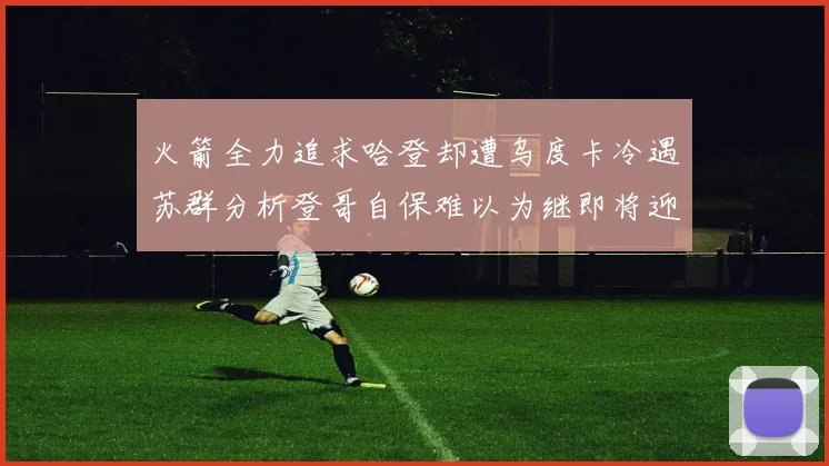 火箭全力追求哈登却遭乌度卡冷遇苏群分析登哥自保难以为继即将迎来抢七大战