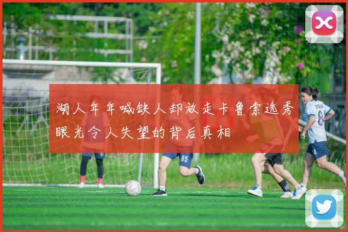 湖人年年喊缺人却放走卡鲁索选秀眼光令人失望的背后真相