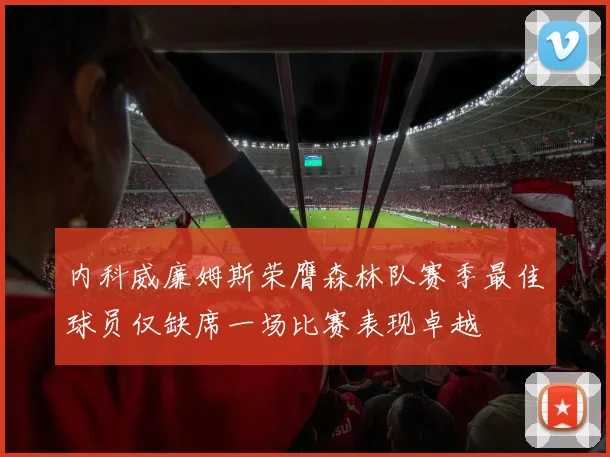内科威廉姆斯荣膺森林队赛季最佳球员仅缺席一场比赛表现卓越