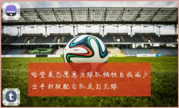 哈登表态愿意为球队牺牲自我减少出手积极配合队友打无球